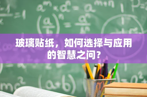 玻璃贴纸，如何选择与应用的智慧之问？