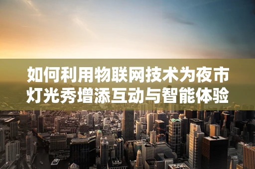 如何利用物联网技术为夜市灯光秀增添互动与智能体验？