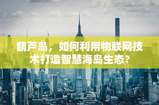 葫芦岛，如何利用物联网技术打造智慧海岛生态？