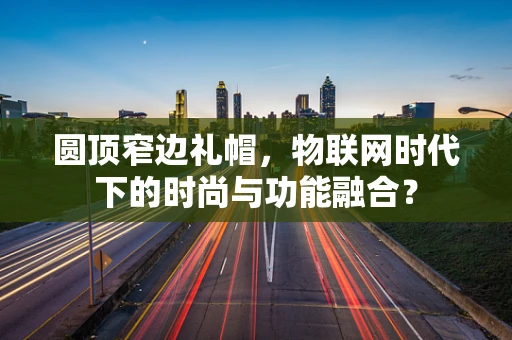 圆顶窄边礼帽，物联网时代下的时尚与功能融合？