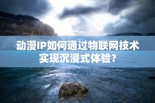 动漫IP如何通过物联网技术实现沉浸式体验？