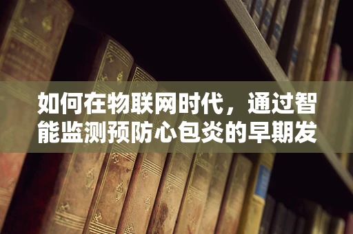 如何在物联网时代，通过智能监测预防心包炎的早期发现？