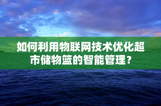 如何利用物联网技术优化超市储物篮的智能管理？