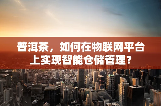 普洱茶，如何在物联网平台上实现智能仓储管理？