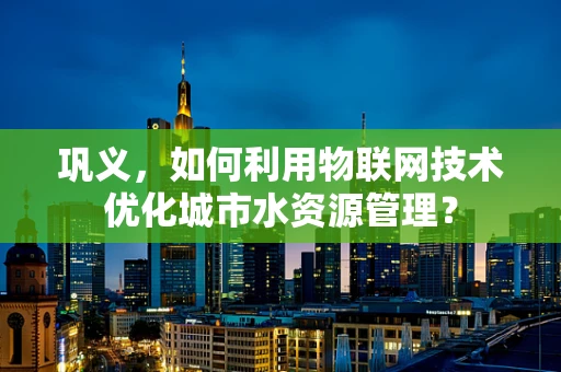 巩义，如何利用物联网技术优化城市水资源管理？