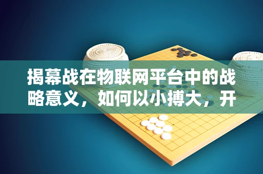 揭幕战在物联网平台中的战略意义，如何以小搏大，开启智能时代新篇章？