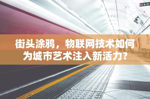 街头涂鸦，物联网技术如何为城市艺术注入新活力？