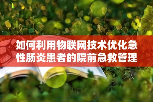 如何利用物联网技术优化急性肠炎患者的院前急救管理？