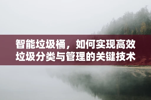 智能垃圾桶，如何实现高效垃圾分类与管理的关键技术？