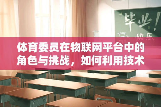 体育委员在物联网平台中的角色与挑战，如何利用技术提升校园体育活动的参与度？