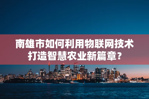 南雄市如何利用物联网技术打造智慧农业新篇章？