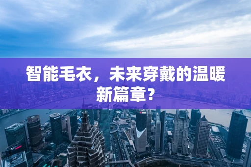 智能毛衣，未来穿戴的温暖新篇章？