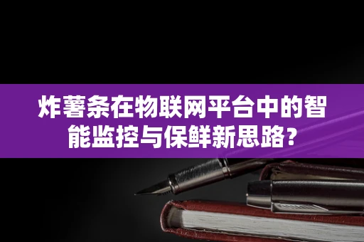 炸薯条在物联网平台中的智能监控与保鲜新思路？