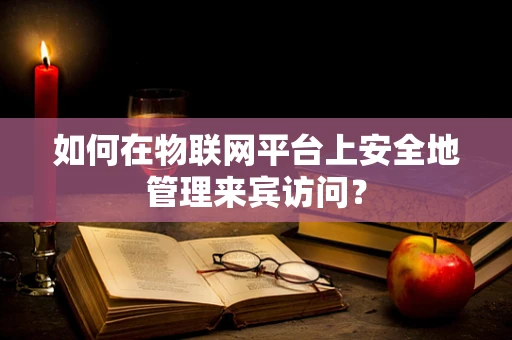 如何在物联网平台上安全地管理来宾访问？