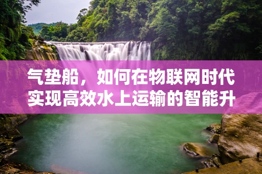 气垫船，如何在物联网时代实现高效水上运输的智能升级？