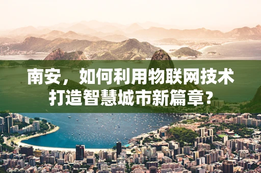 南安，如何利用物联网技术打造智慧城市新篇章？