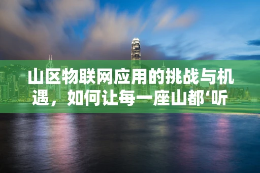 山区物联网应用的挑战与机遇，如何让每一座山都‘听见’世界的声音？