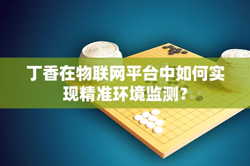 丁香在物联网平台中如何实现精准环境监测？