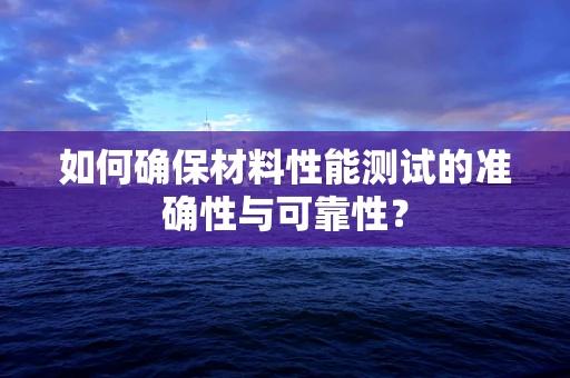 如何确保材料性能测试的准确性与可靠性？