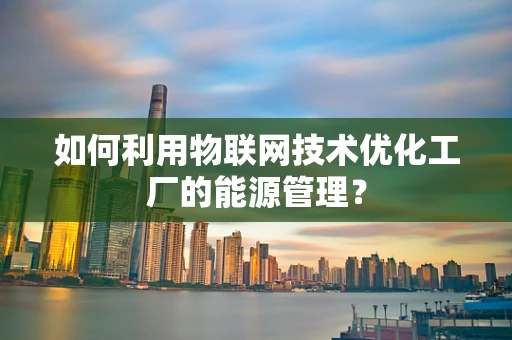 如何利用物联网技术优化工厂的能源管理？