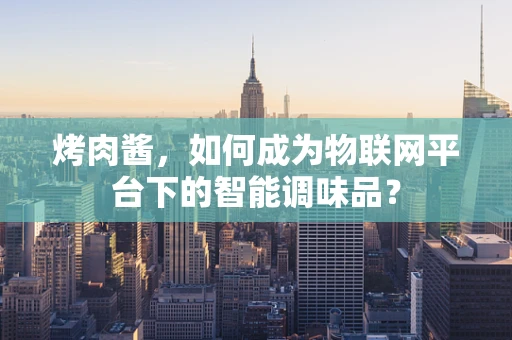 烤肉酱，如何成为物联网平台下的智能调味品？