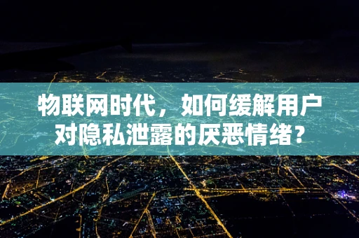 物联网时代，如何缓解用户对隐私泄露的厌恶情绪？