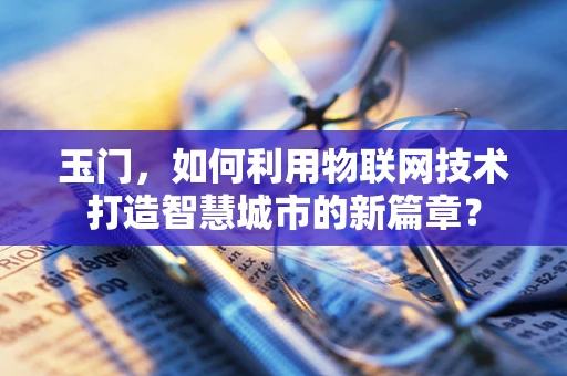 玉门，如何利用物联网技术打造智慧城市的新篇章？