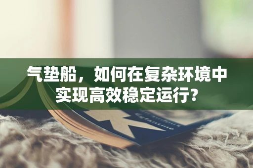 气垫船，如何在复杂环境中实现高效稳定运行？