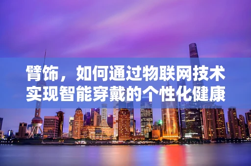 臂饰，如何通过物联网技术实现智能穿戴的个性化健康监测？