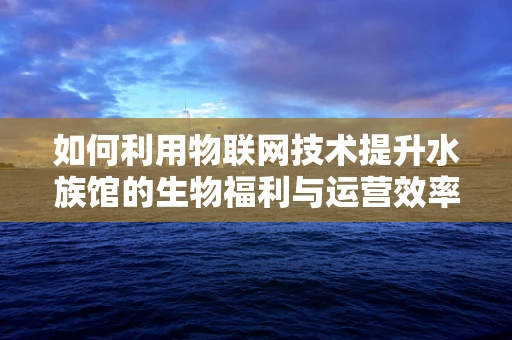 如何利用物联网技术提升水族馆的生物福利与运营效率？