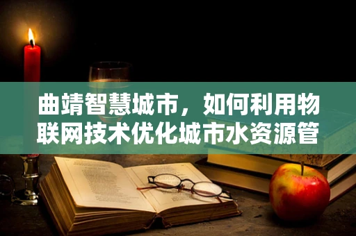 曲靖智慧城市，如何利用物联网技术优化城市水资源管理？