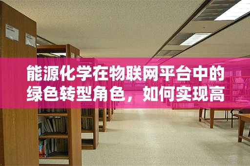 能源化学在物联网平台中的绿色转型角色，如何实现高效能源管理？