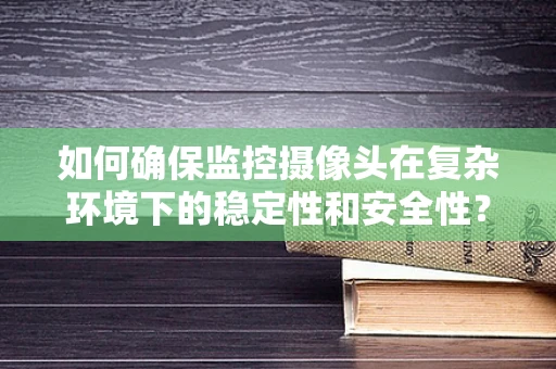 如何确保监控摄像头在复杂环境下的稳定性和安全性？