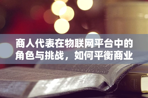 商人代表在物联网平台中的角色与挑战，如何平衡商业利益与技术发展？