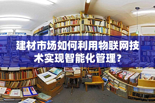 建材市场如何利用物联网技术实现智能化管理？