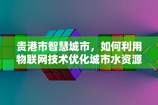 贵港市智慧城市，如何利用物联网技术优化城市水资源管理？