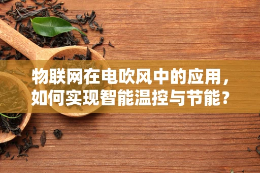 物联网在电吹风中的应用，如何实现智能温控与节能？