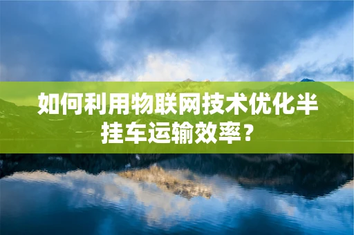 如何利用物联网技术优化半挂车运输效率？