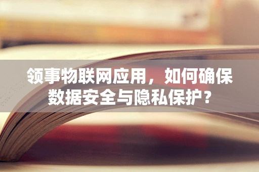 领事物联网应用，如何确保数据安全与隐私保护？