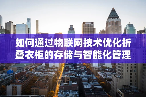 如何通过物联网技术优化折叠衣柜的存储与智能化管理？