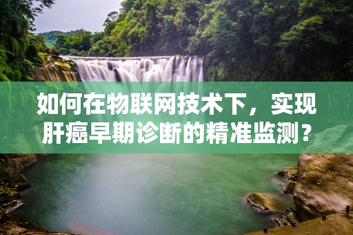 如何在物联网技术下，实现肝癌早期诊断的精准监测？