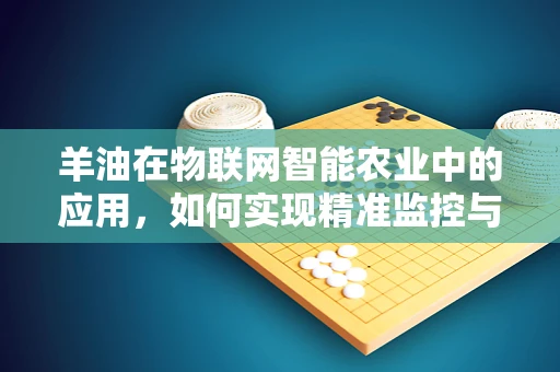 羊油在物联网智能农业中的应用，如何实现精准监控与高效管理？