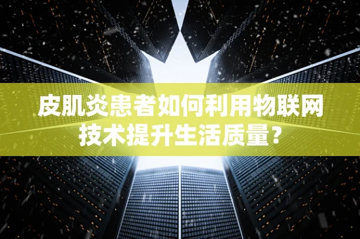 皮肌炎患者如何利用物联网技术提升生活质量？