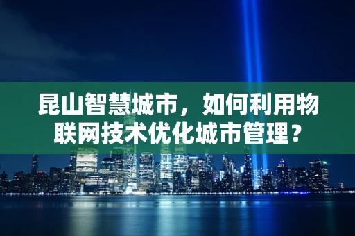 昆山智慧城市，如何利用物联网技术优化城市管理？