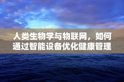 人类生物学与物联网，如何通过智能设备优化健康管理？