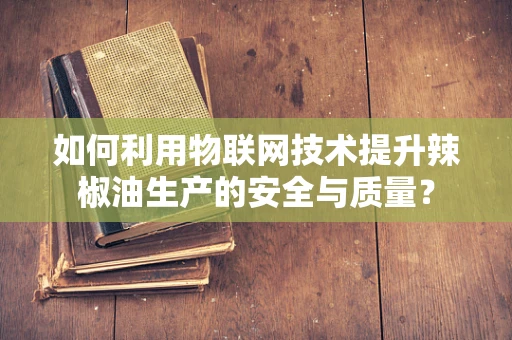 如何利用物联网技术提升辣椒油生产的安全与质量？