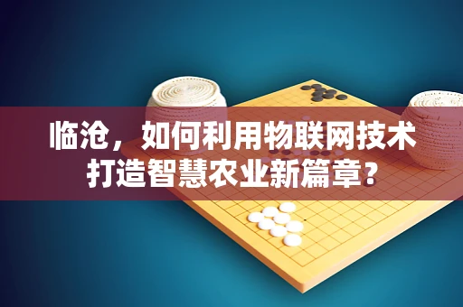 临沧，如何利用物联网技术打造智慧农业新篇章？