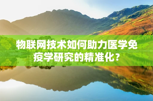 物联网技术如何助力医学免疫学研究的精准化？