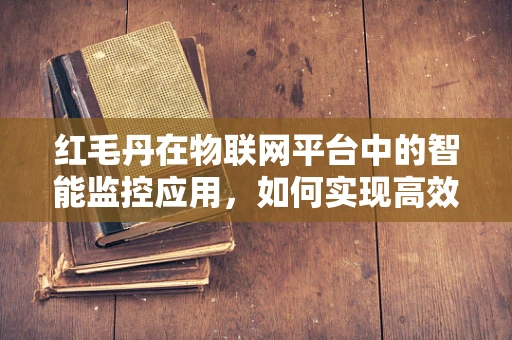 红毛丹在物联网平台中的智能监控应用，如何实现高效管理与优化？