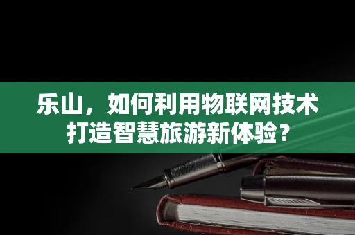 乐山，如何利用物联网技术打造智慧旅游新体验？